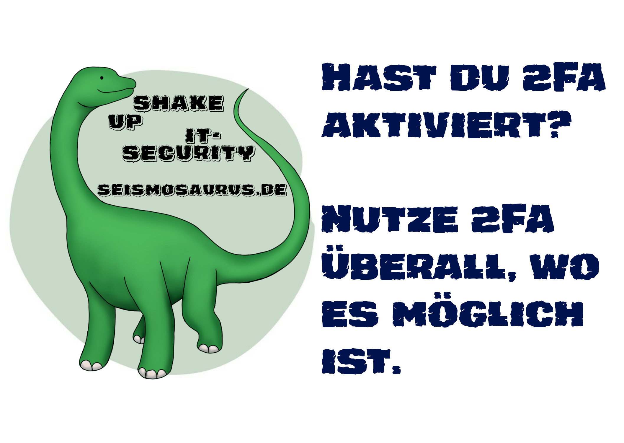Eine Postkarte mit dem Logo von seism0saurus auf der linken Seite.
Ein gezeichneter Seismosaurus im Comicstil.
Neben seinem langen Hals steht nicht ganz ernst gemeint "Shake up it-security" und seine Homepage seism0saurus.de
Rechts daneben der Spruch:
"Hast du 2FA aktiviert? Nutze 2FA überall, wo es möglich ist."